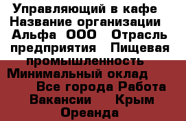 Управляющий в кафе › Название организации ­ Альфа, ООО › Отрасль предприятия ­ Пищевая промышленность › Минимальный оклад ­ 15 000 - Все города Работа » Вакансии   . Крым,Ореанда